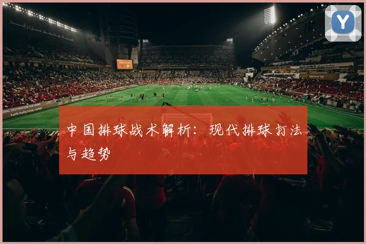 中国排球战术解析:现代排球打法与趋势