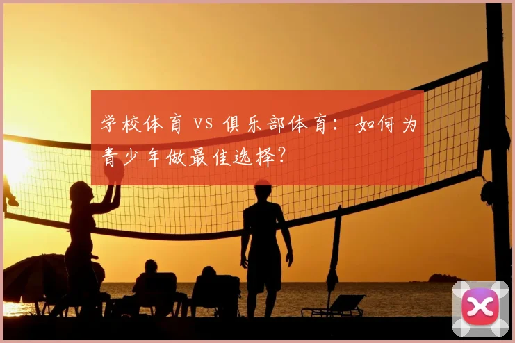 学校体育 vs 俱乐部体育:如何为青少年做最佳选择?