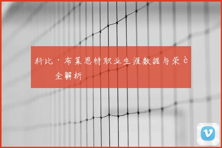 科比·布莱恩特职业生涯数据与荣誉全解析
