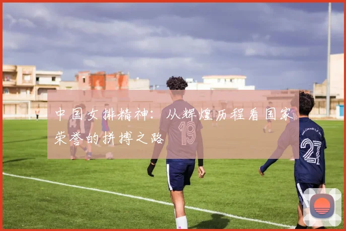 中国女排精神:从辉煌历程看国家荣誉的拼搏之路
