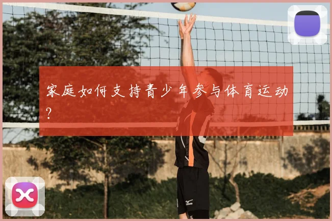 家庭如何支持青少年参与体育运动?