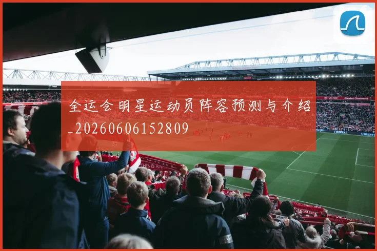 全运会明星运动员阵容预测与介绍_20260606152809