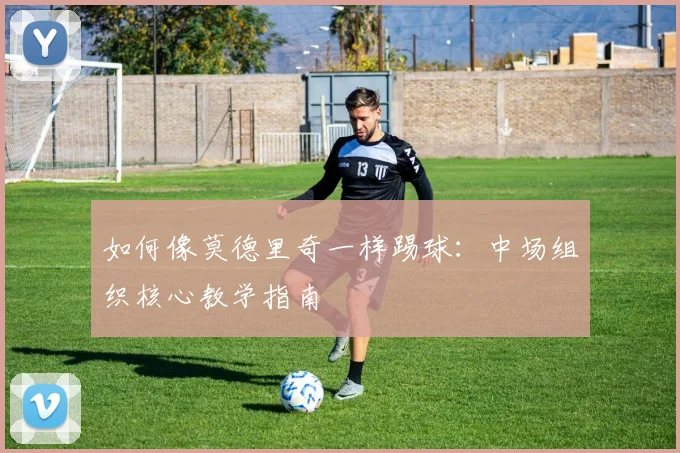 如何像莫德里奇一样踢球:中场组织核心教学指南
