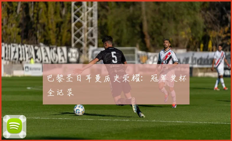 巴黎圣日耳曼历史荣耀：冠军奖杯全记录