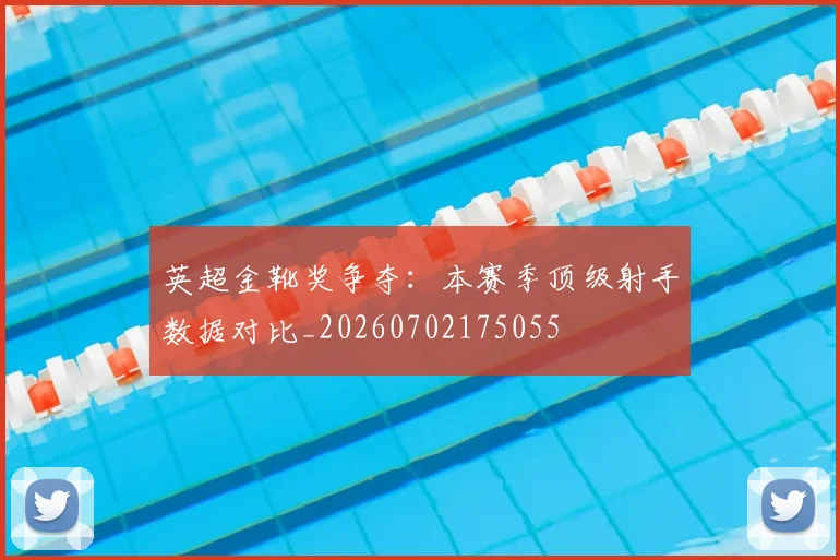 英超金靴奖争夺：本赛季顶级射手数据对比_20260702175055