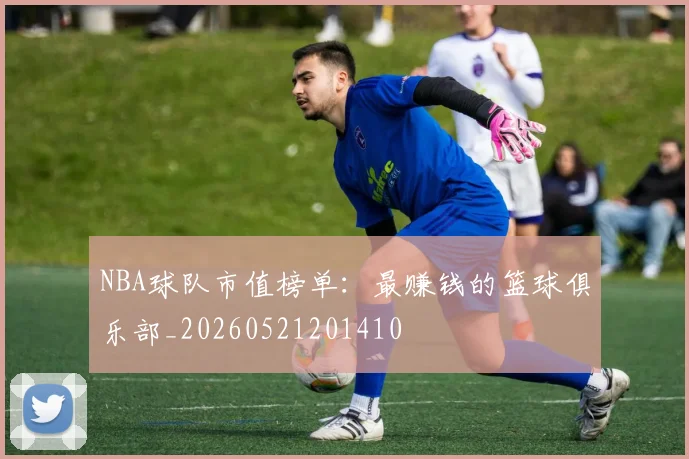 NBA球队市值榜单：最赚钱的篮球俱乐部_20260521201410