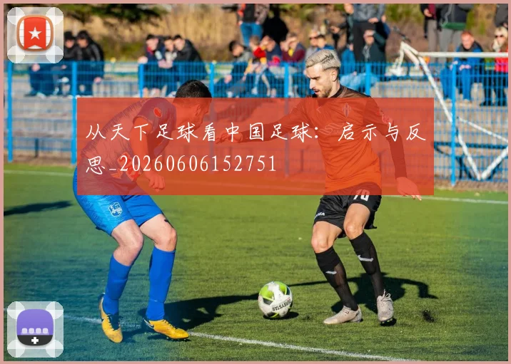 从天下足球看中国足球：启示与反思_20260606152751