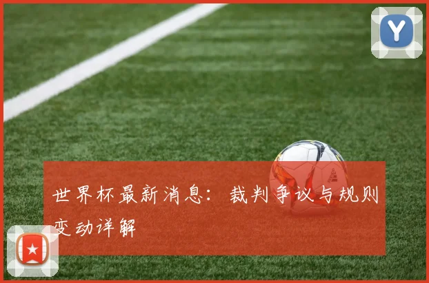 世界杯最新消息:裁判争议与规则变动详解