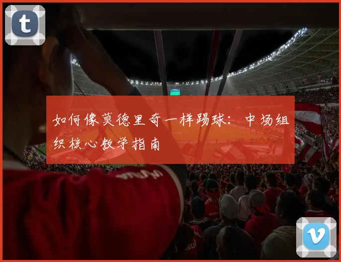 如何像莫德里奇一样踢球：中场组织核心教学指南