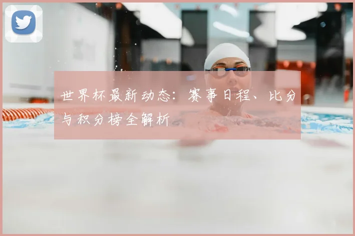 世界杯最新动态:赛事日程、比分与积分榜全解析