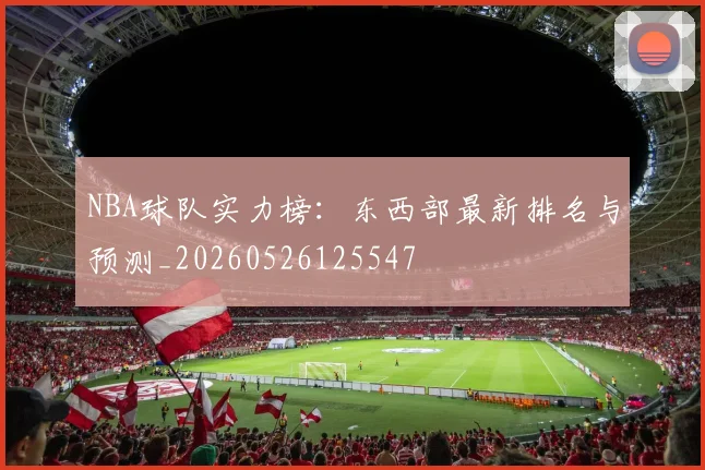 NBA球队实力榜：东西部最新排名与预测_20260526125547