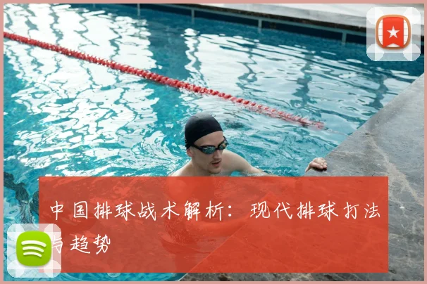 中国排球战术解析：现代排球打法与趋势