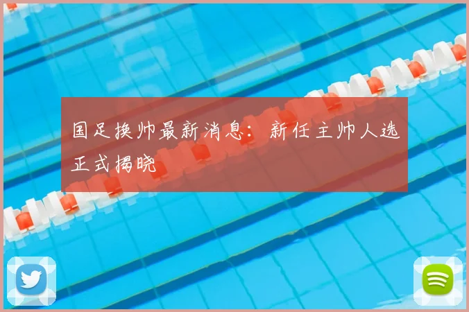 国足换帅最新消息:新任主帅人选正式揭晓