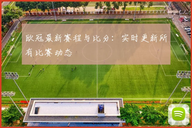 欧冠最新赛程与比分：实时更新所有比赛动态