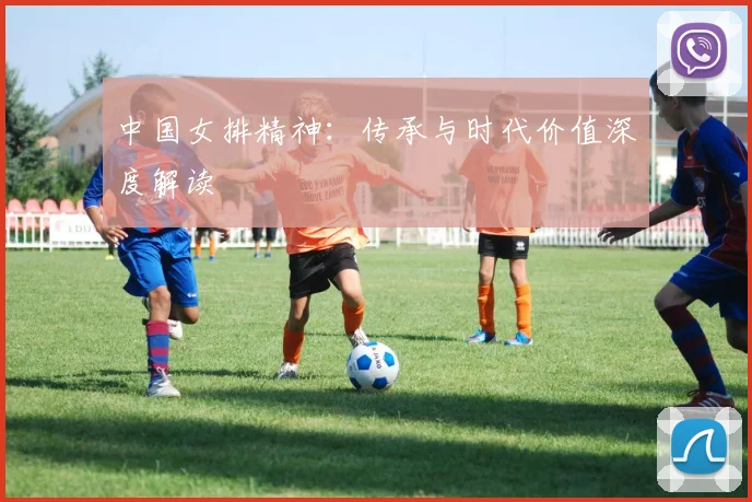 中国女排精神:传承与时代价值深度解读