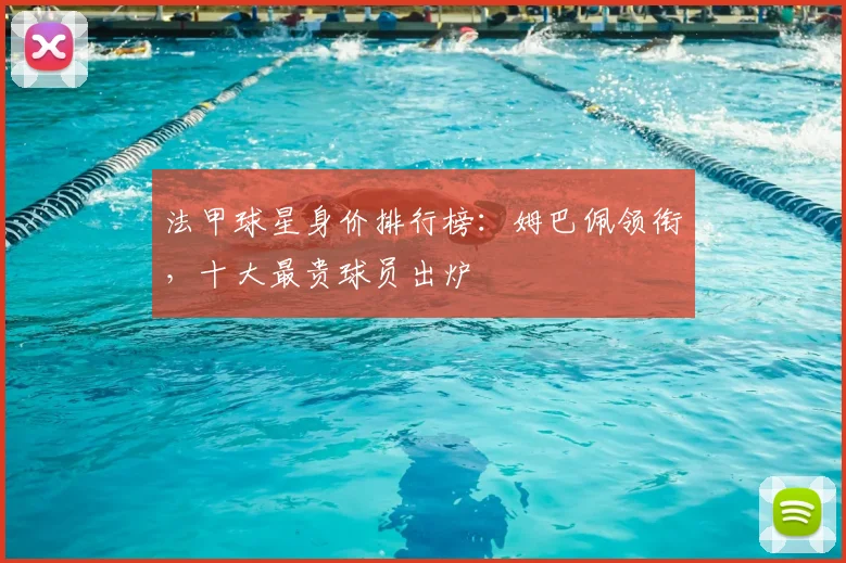 法甲球星身价排行榜：姆巴佩领衔，十大最贵球员出炉