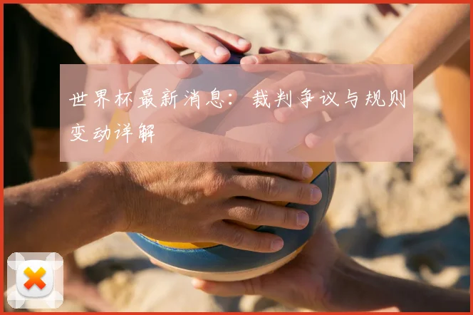 世界杯最新消息：裁判争议与规则变动详解