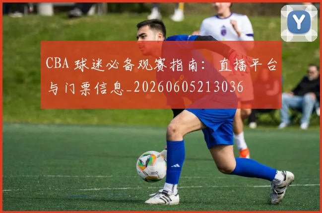 CBA 球迷必备观赛指南:直播平台与门票信息_20260605213036