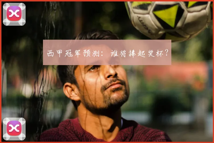 西甲冠军预测:谁将捧起奖杯?