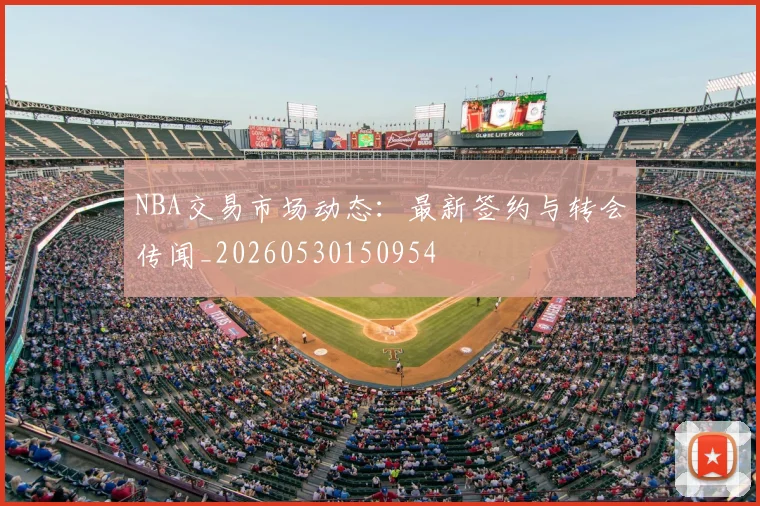 NBA交易市场动态：最新签约与转会传闻_20260530150954