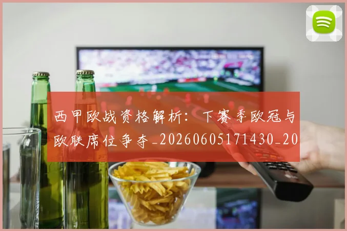 西甲欧战资格解析：下赛季欧冠与欧联席位争夺_20260605171430_20260703181901