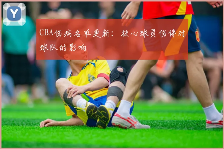 CBA伤病名单更新:核心球员伤停对球队的影响