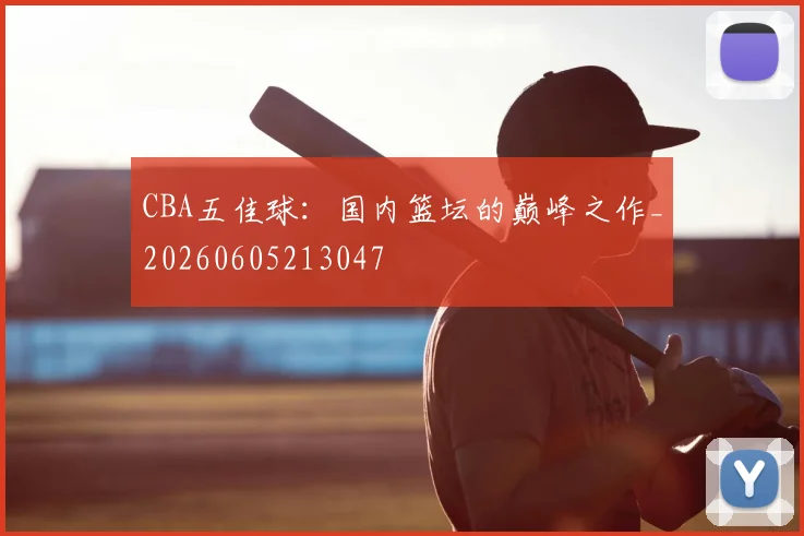 CBA五佳球：国内篮坛的巅峰之作_20260605213047