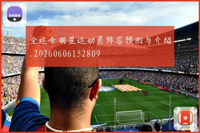 全运会明星运动员阵容预测与介绍_20260606152809