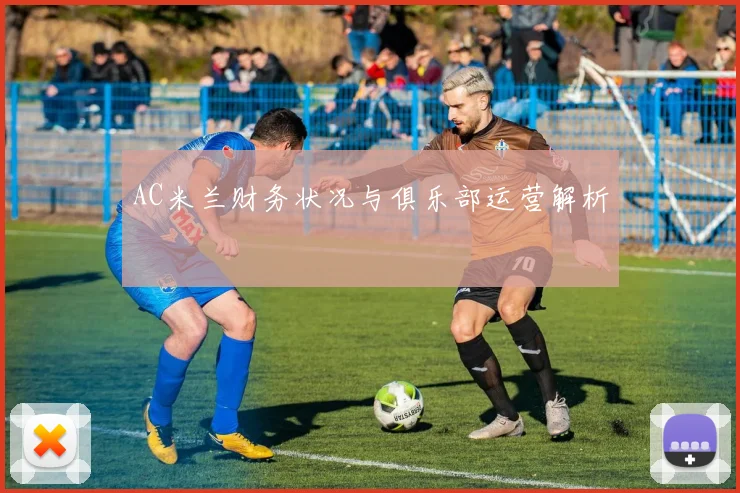 AC米兰财务状况与俱乐部运营解析