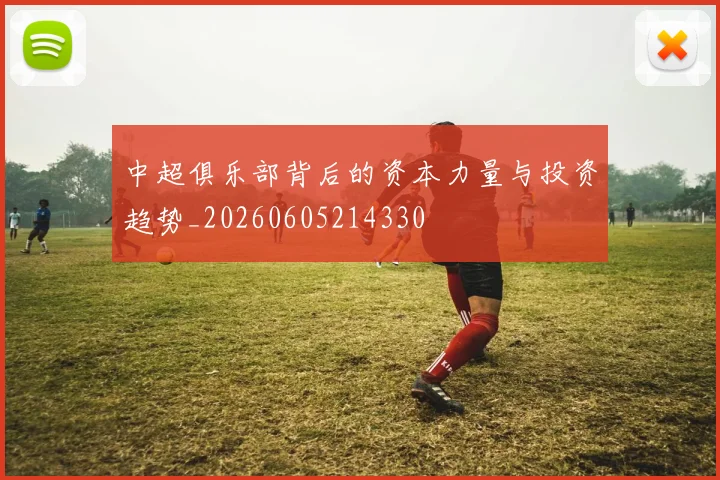 中超俱乐部背后的资本力量与投资趋势_20260605214330
