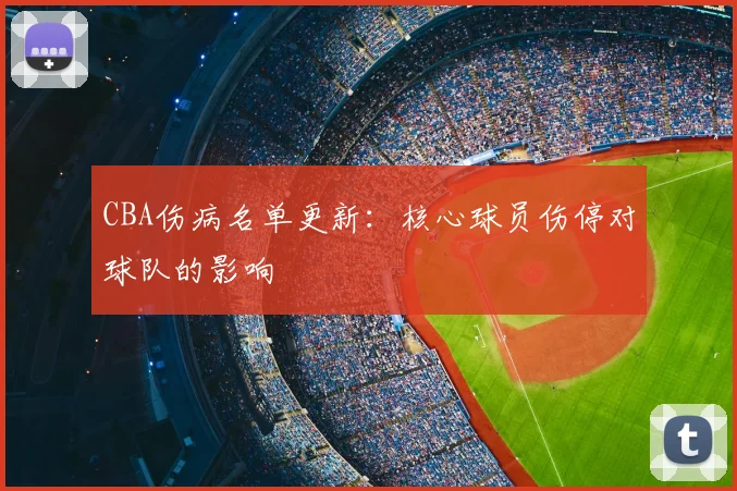 CBA伤病名单更新:核心球员伤停对球队的影响