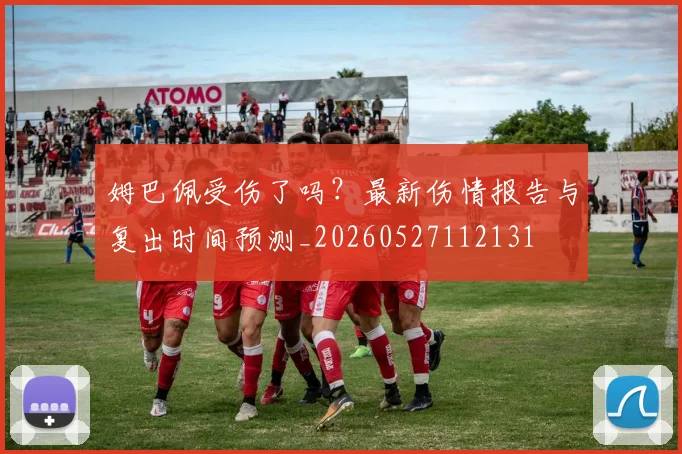 姆巴佩受伤了吗?最新伤情报告与复出时间预测_20260527112131