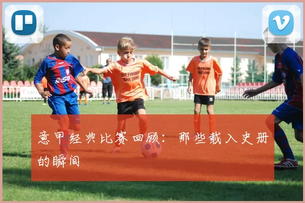 意甲经典比赛回顾:那些载入史册的瞬间