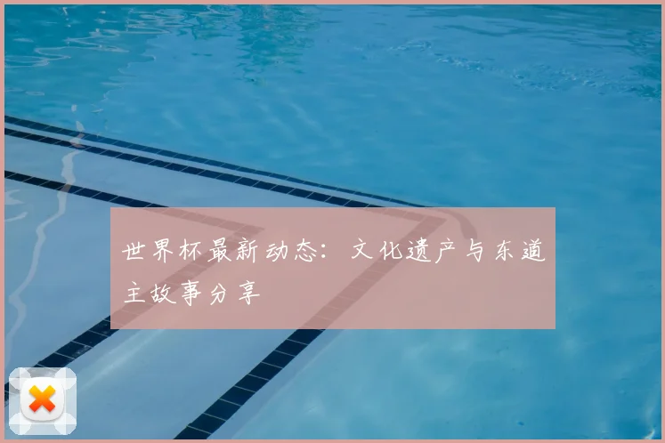 世界杯最新动态:文化遗产与东道主故事分享
