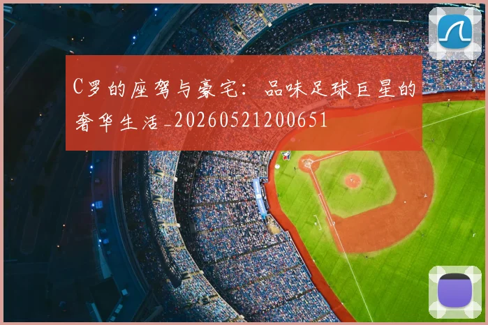 C罗的座驾与豪宅:品味足球巨星的奢华生活_20260521200651