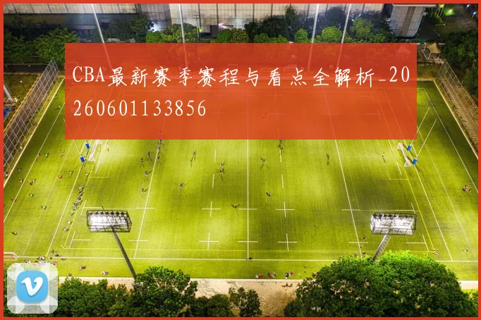 CBA最新赛季赛程与看点全解析_20260601133856