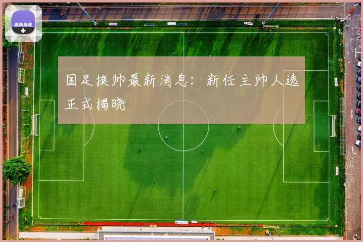 国足换帅最新消息：新任主帅人选正式揭晓
