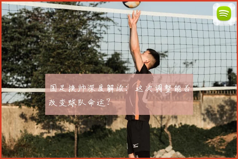 国足换帅深度解读:这次调整能否改变球队命运?