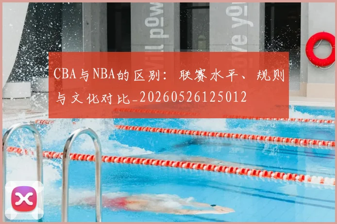 CBA与NBA的区别:联赛水平、规则与文化对比_20260526125012