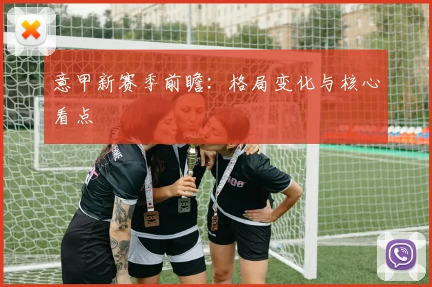 意甲新赛季前瞻:格局变化与核心看点