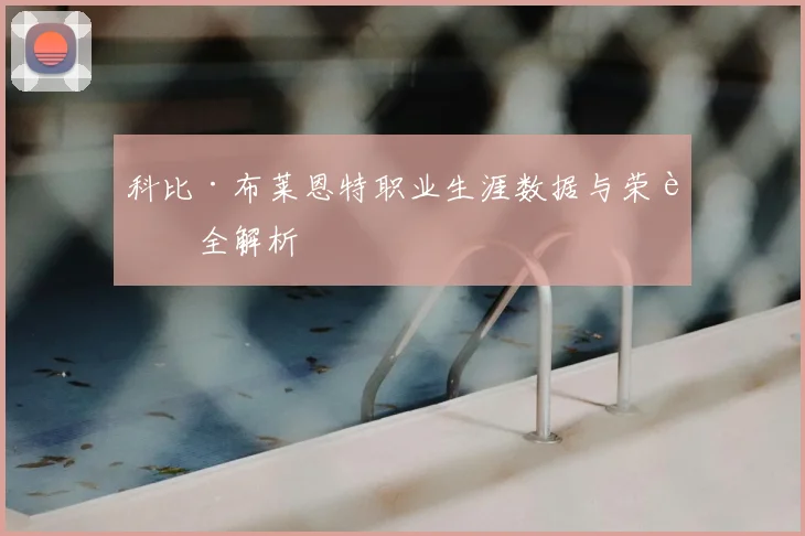 科比·布莱恩特职业生涯数据与荣誉全解析