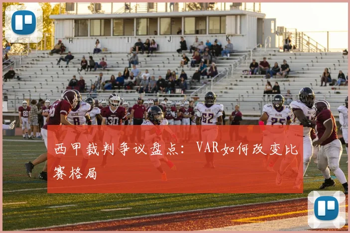 西甲裁判争议盘点:VAR如何改变比赛格局