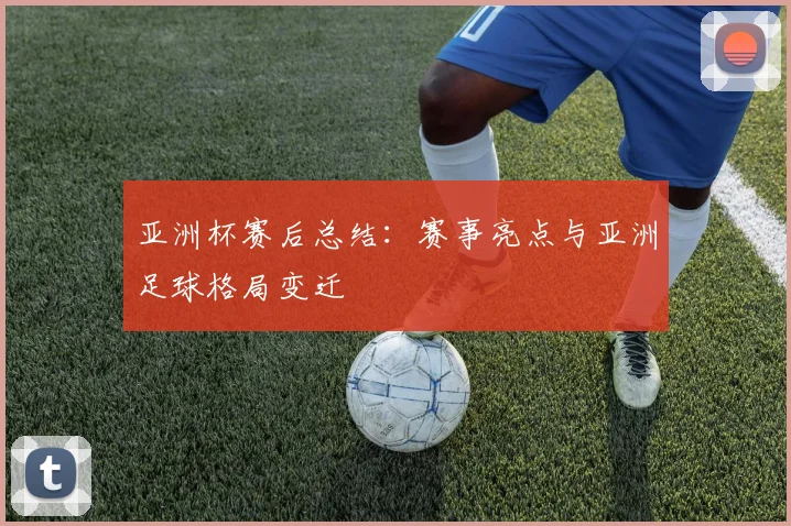 亚洲杯赛后总结:赛事亮点与亚洲足球格局变迁