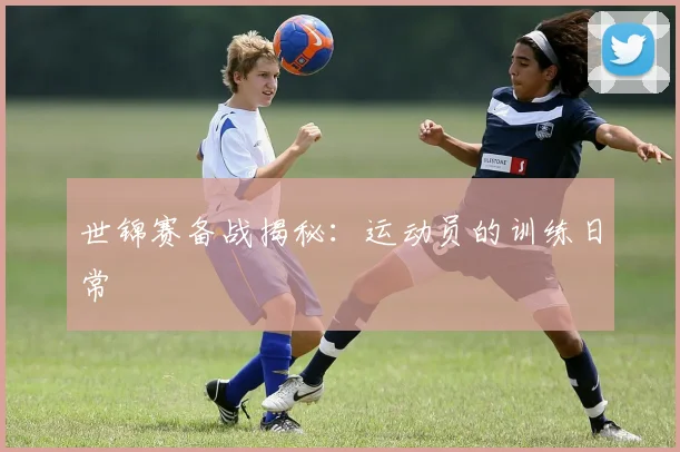 世锦赛备战揭秘：运动员的训练日常