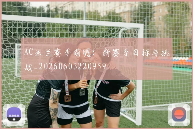 AC米兰赛季前瞻：新赛季目标与挑战_20260603220959