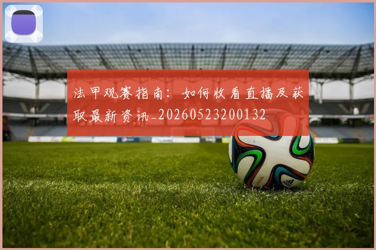 法甲观赛指南:如何收看直播及获取最新资讯_20260523200132