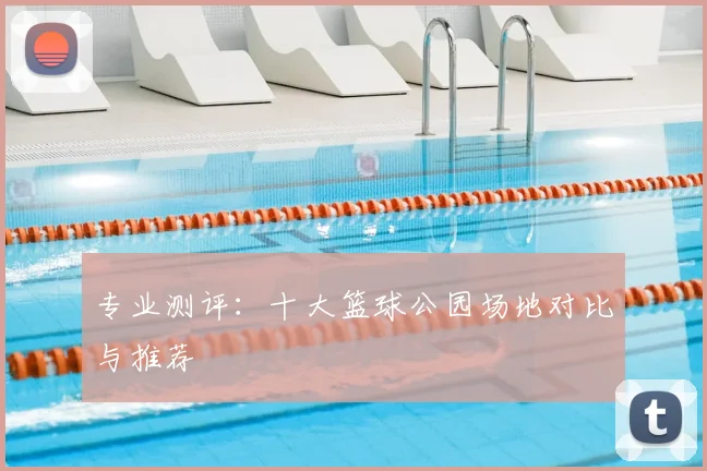 专业测评：十大篮球公园场地对比与推荐