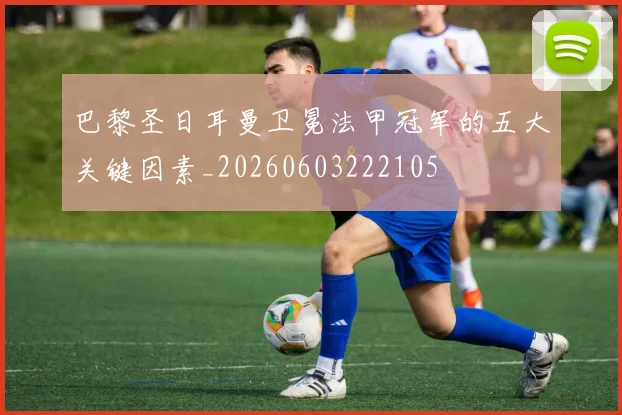 巴黎圣日耳曼卫冕法甲冠军的五大关键因素_20260603222105