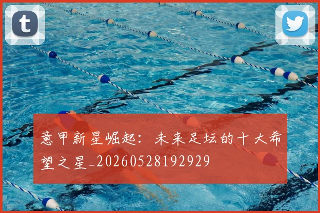 意甲新星崛起:未来足坛的十大希望之星_20260528192929