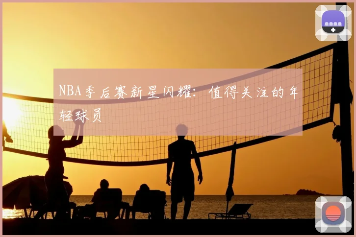 NBA季后赛新星闪耀：值得关注的年轻球员